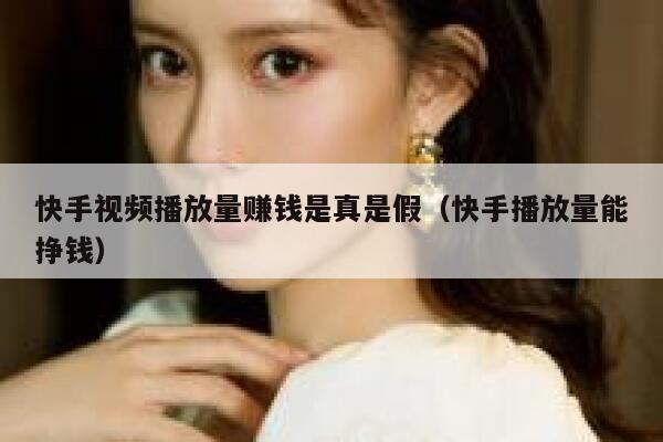 快手视频播放量赚钱是真是假（快手播放量能挣钱） 第1张