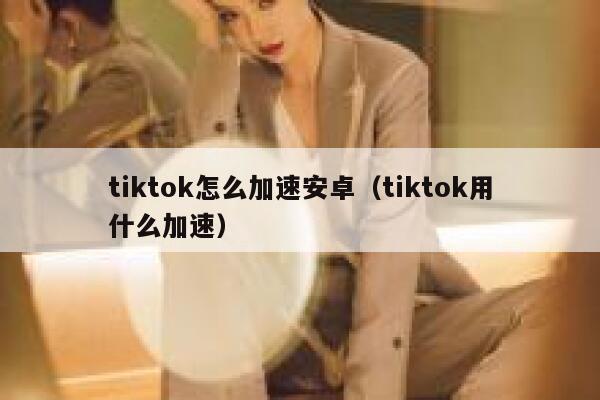 tiktok怎么加速安卓（tiktok用什么加速） 第1张