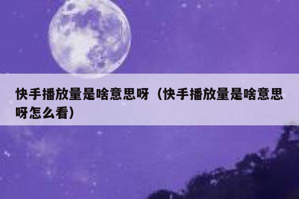 快手播放量是啥意思呀（快手播放量是啥意思呀怎么看） 第1张