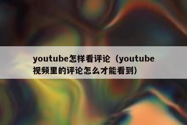youtube怎样看评论(youtube视频里的评论怎么才能看到) 第1张 youtube怎样看评论(youtube视频里的评论怎么才能看到) 第1张