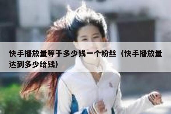 快手播放量等于多少钱一个粉丝（快手播放量达到多少给钱） 第1张