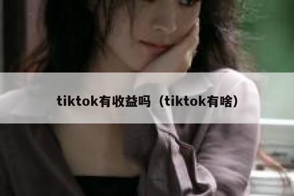 tiktok有收益吗（tiktok有啥） 第1张