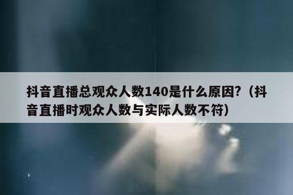 抖音直播总观众人数140是什么原因?（抖音直播时观众人数与实际人数不符） 第1张