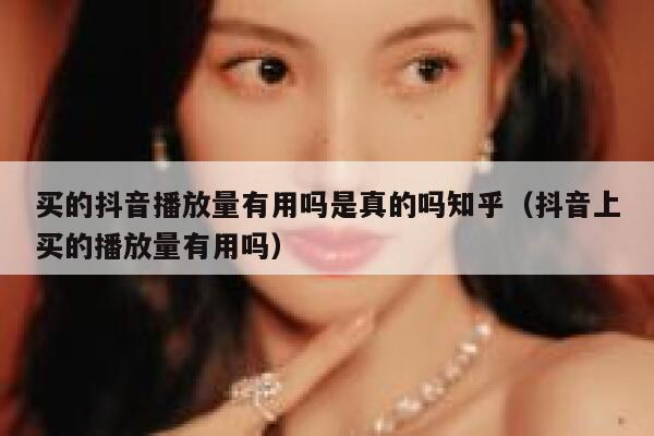 买的抖音播放量有用吗是真的吗知乎(抖音上买的播放量有用吗) 第1张 买的抖音播放量有用吗是真的吗知乎(抖音上买的播放量有用吗) 第1张