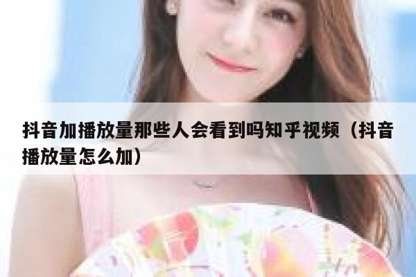 抖音加播放量那些人会看到吗知乎视频（抖音播放量怎么加） 第1张