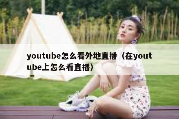 youtube怎么看外地直播(在youtube上怎么看直播) 第1张 youtube怎么看外地直播(在youtube上怎么看直播) 第1张