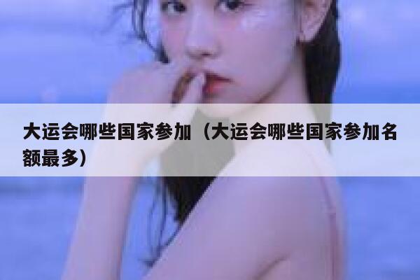 大运会哪些国家参加（大运会哪些国家参加名额最多） 第1张
