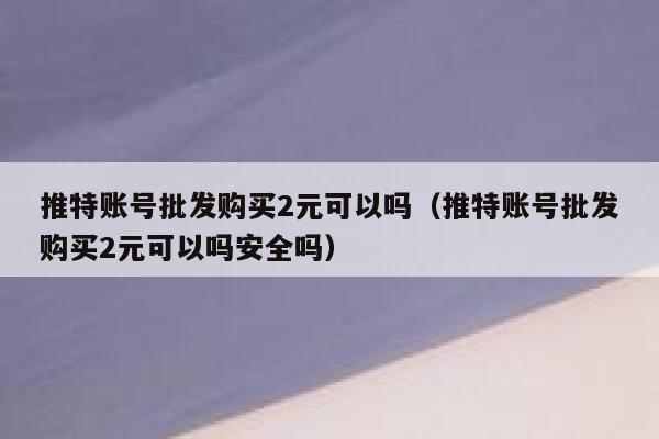 推特账号批发购买2元可以吗(推特账号批发购买2元可以吗安全吗) 第1张 推特账号批发购买2元可以吗(推特账号批发购买2元可以吗安全吗) 第1张