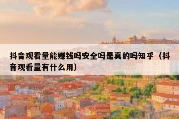 抖音观看量能赚钱吗安全吗是真的吗知乎（抖音观看量有什么用） 第1张