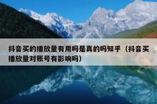 抖音买的播放量有用吗是真的吗知乎（抖音买播放量对账号有影响吗） 第1张