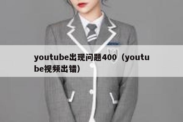 youtube出现问题400（youtube视频出错） 第1张