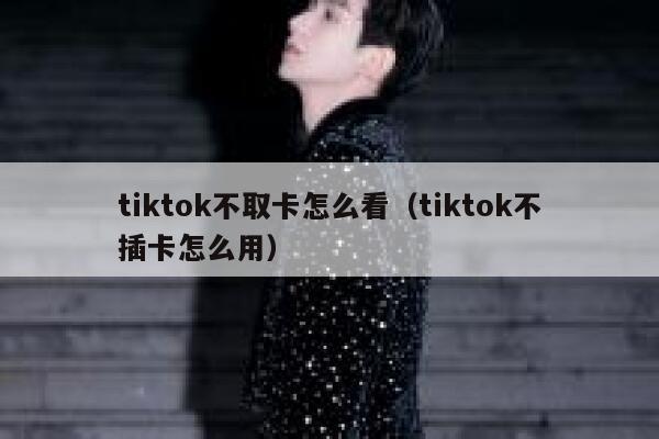 tiktok不取卡怎么看（tiktok不插卡怎么用） 第1张