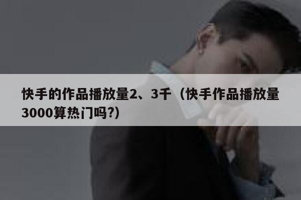 快手的作品播放量2、3千(快手作品播放量3000算热门吗?) 第1张 快手的作品播放量2、3千(快手作品播放量3000算热门吗?) 第1张