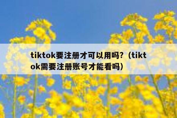 tiktok要注册才可以用吗?（tiktok需要注册账号才能看吗） 第1张
