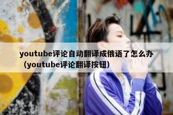 youtube评论自动翻译成俄语了怎么办（youtube评论翻译按钮） 第1张
