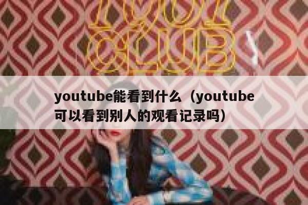 youtube能看到什么（youtube可以看到别人的观看记录吗） 第1张