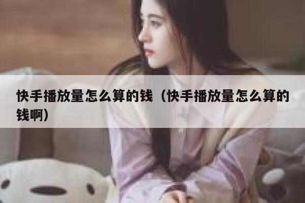 快手播放量怎么算的钱（快手播放量怎么算的钱啊） 第1张