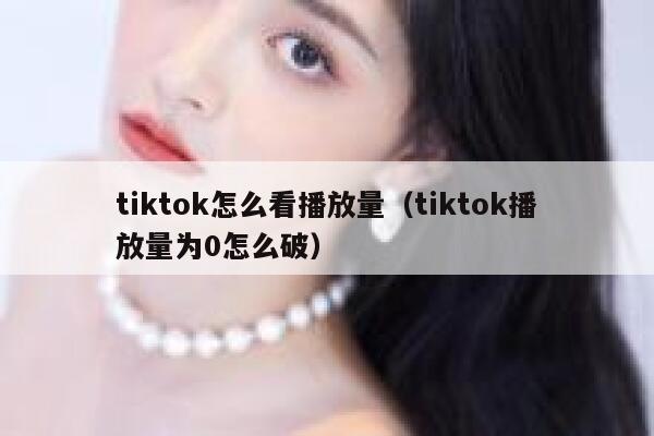 tiktok怎么看播放量（tiktok播放量为0怎么破） 第1张