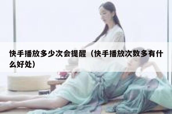 快手播放多少次会提醒（快手播放次数多有什么好处） 第1张