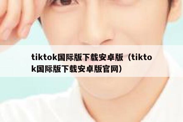 tiktok国际版下载安卓版(tiktok国际版下载安卓版官网) 第1张 tiktok国际版下载安卓版(tiktok国际版下载安卓版官网) 第1张