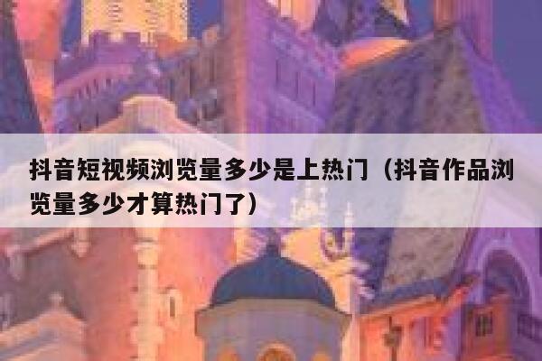 抖音短视频浏览量多少是上热门(抖音作品浏览量多少才算热门了) 第1张 抖音短视频浏览量多少是上热门(抖音作品浏览量多少才算热门了) 第1张