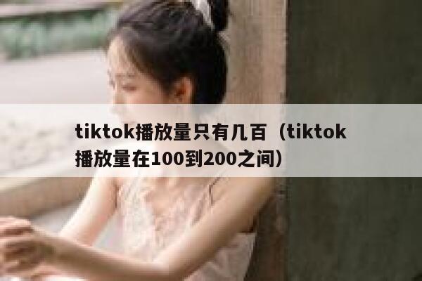 tiktok播放量只有几百（tiktok播放量在100到200之间） 第1张