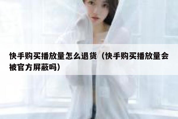 快手购买播放量怎么退货（快手购买播放量会被官方屏蔽吗） 第1张