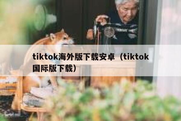 tiktok海外版下载安卓（tiktok国际版下载） 第1张