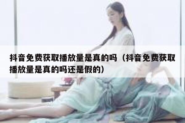 抖音免费获取播放量是真的吗（抖音免费获取播放量是真的吗还是假的） 第1张