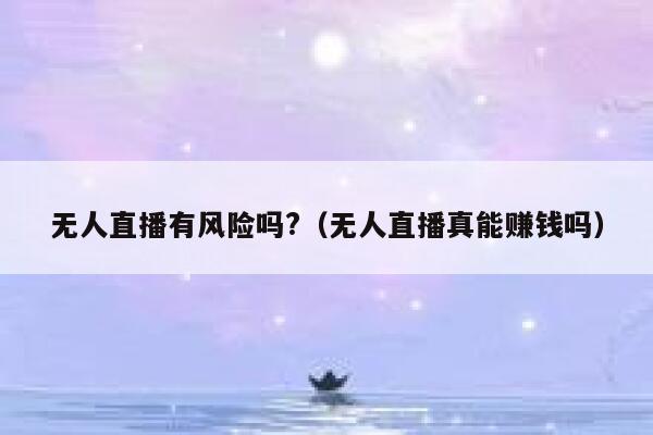 无人直播有风险吗?（无人直播真能赚钱吗） 第1张