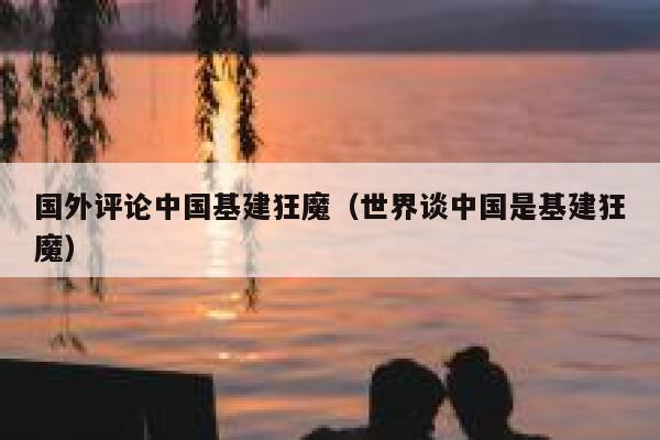 国外评论中国基建狂魔（世界谈中国是基建狂魔） 第1张