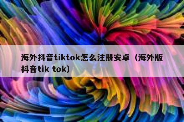 海外抖音tiktok怎么注册安卓（海外版抖音tik tok） 第1张