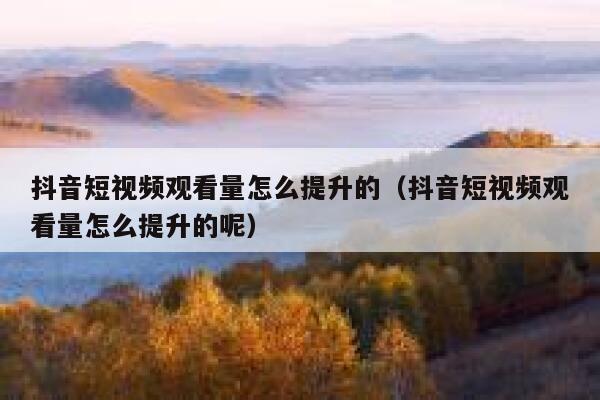 抖音短视频观看量怎么提升的（抖音短视频观看量怎么提升的呢） 第1张