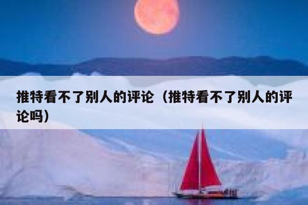 推特看不了别人的评论（推特看不了别人的评论吗） 第1张