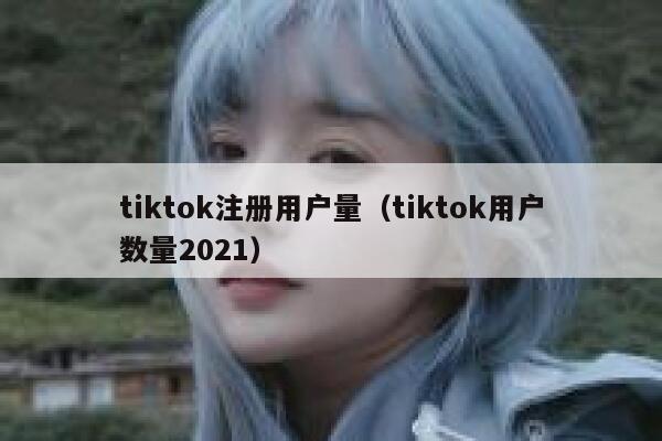 tiktok注册用户量（tiktok用户数量2021） 第1张