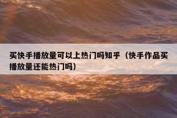 买快手播放量可以上热门吗知乎(快手作品买播放量还能热门吗) 第1张 买快手播放量可以上热门吗知乎(快手作品买播放量还能热门吗) 第1张