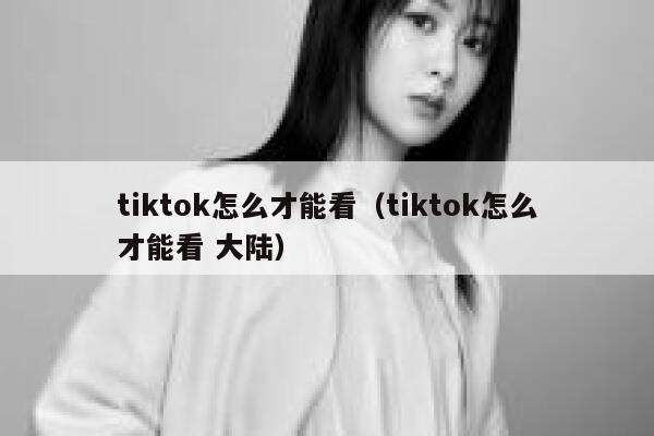 tiktok怎么才能看（tiktok怎么才能看 大陆） 第1张
