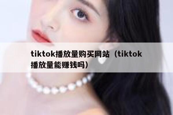 tiktok播放量购买网站（tiktok播放量能赚钱吗） 第1张