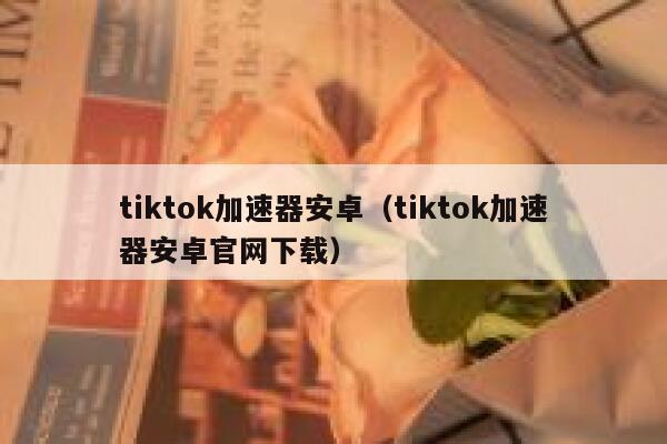 tiktok加速器安卓（tiktok加速器安卓官网下载） 第1张