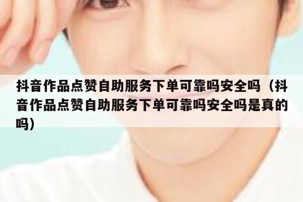 抖音作品点赞自助服务下单可靠吗安全吗（抖音作品点赞自助服务下单可靠吗安全吗是真的吗） 第1张