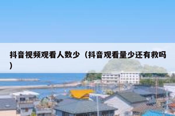 抖音视频观看人数少（抖音观看量少还有救吗） 第1张