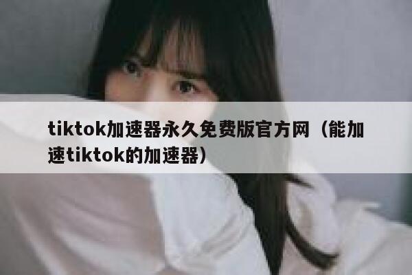 tiktok加速器永久免费版官方网（能加速tiktok的加速器） 第1张