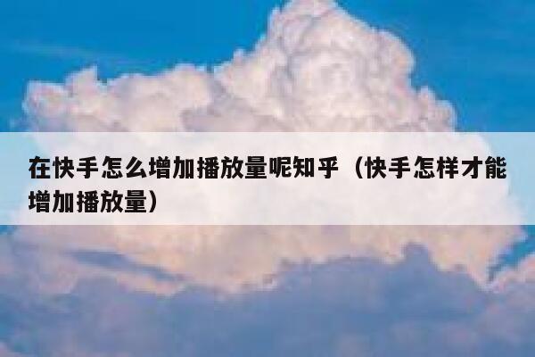 在快手怎么增加播放量呢知乎(快手怎样才能增加播放量) 第1张 在快手怎么增加播放量呢知乎(快手怎样才能增加播放量) 第1张