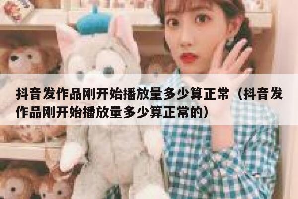 抖音发作品刚开始播放量多少算正常（抖音发作品刚开始播放量多少算正常的） 第1张