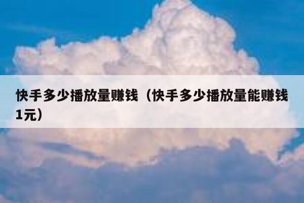 快手多少播放量赚钱(快手多少播放量能赚钱1元) 第1张 快手多少播放量赚钱(快手多少播放量能赚钱1元) 第1张