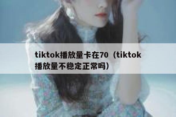 tiktok播放量卡在70（tiktok播放量不稳定正常吗） 第1张