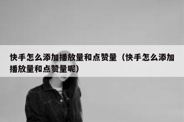 快手怎么添加播放量和点赞量(快手怎么添加播放量和点赞量呢) 第1张 快手怎么添加播放量和点赞量(快手怎么添加播放量和点赞量呢) 第1张