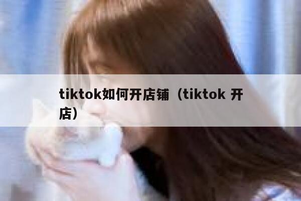 tiktok如何开店铺(tiktok 开店) 第1张 tiktok如何开店铺(tiktok 开店) 第1张