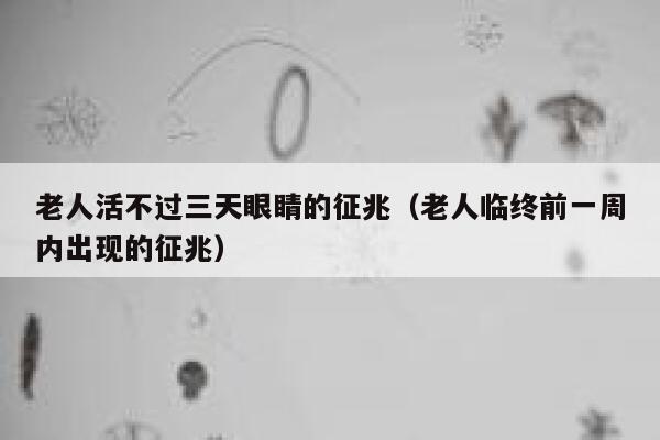 老人活不过三天眼睛的征兆（老人临终前一周内出现的征兆） 第1张