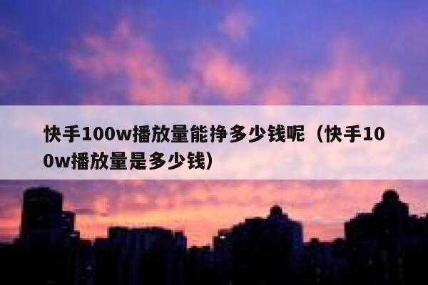 快手100w播放量能挣多少钱呢(快手100w播放量是多少钱) 第1张 快手100w播放量能挣多少钱呢(快手100w播放量是多少钱) 第1张